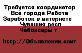 Требуется координатор - Все города Работа » Заработок в интернете   . Чувашия респ.,Чебоксары г.